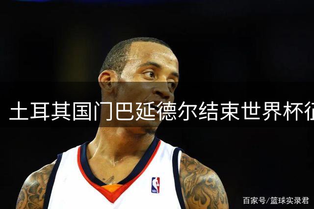 土耳其国门巴延德尔结束世界杯征程 携迪亚洛回归曼联集训