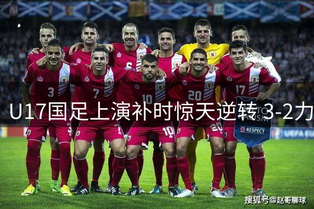 U17国足上演补时惊天逆转 3-2力克英超劲旅阿森纳梯队